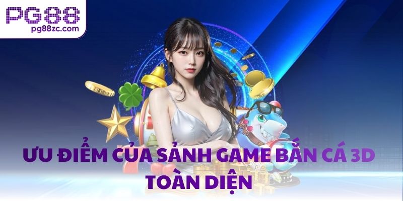Ưu điểm của sảnh game bắn cá 3D toàn diện