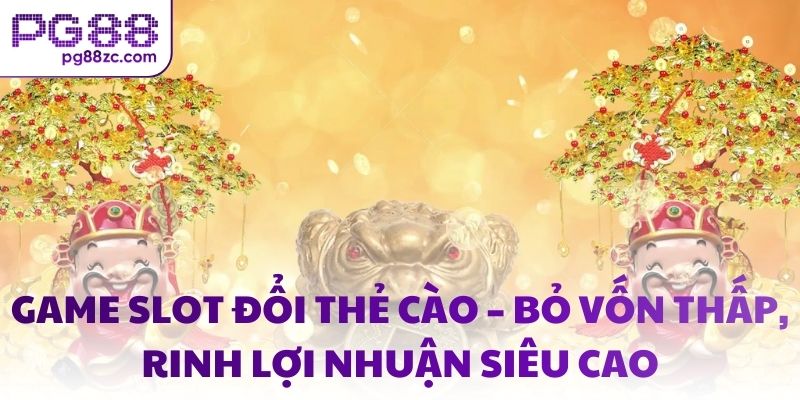 Game slot đổi thẻ cào – Bỏ vốn thấp, rinh lợi nhuận siêu cao