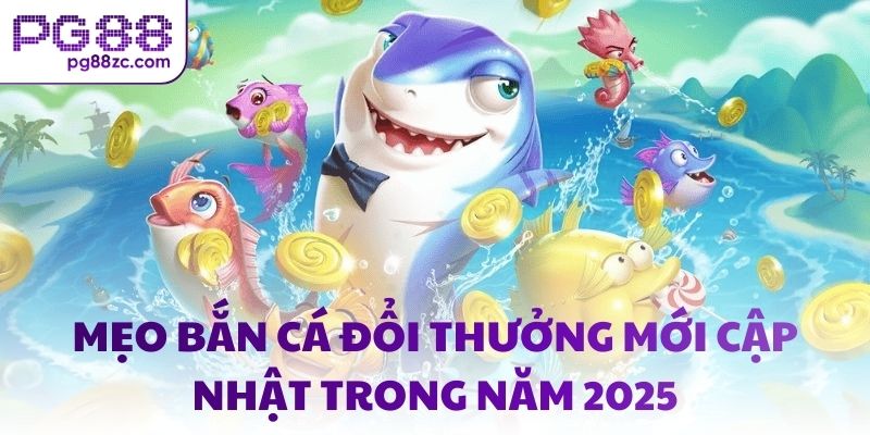 Mẹo bắn cá đổi thưởng mới cập nhật trong năm 2025
