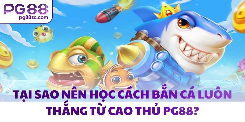 Tại sao nên học cách bắn cá luôn thắng từ cao thủ PG88?